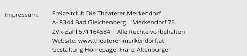 Freizeitclub Die Theaterer Merkendorf  A- 8344 Bad Gleichenberg | Merkendorf 73 ZVR-Zahl 571164584 | Alle Rechte vorbehalten Website: www.theaterer-merkendorf.at Gestaltung Homepage: Franz Altenburger Impressum: