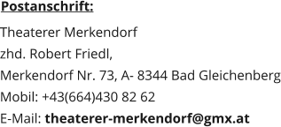 Postanschrift:  Theaterer Merkendorf zhd. Robert Friedl,  Merkendorf Nr. 73, A- 8344 Bad Gleichenberg Mobil: +43(664)430 82 62 E-Mail: theaterer-merkendorf@gmx.at